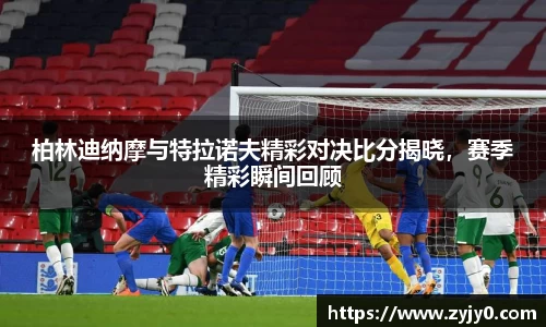 柏林迪纳摩与特拉诺夫精彩对决比分揭晓，赛季精彩瞬间回顾