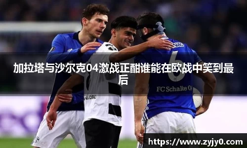 加拉塔与沙尔克04激战正酣谁能在欧战中笑到最后
